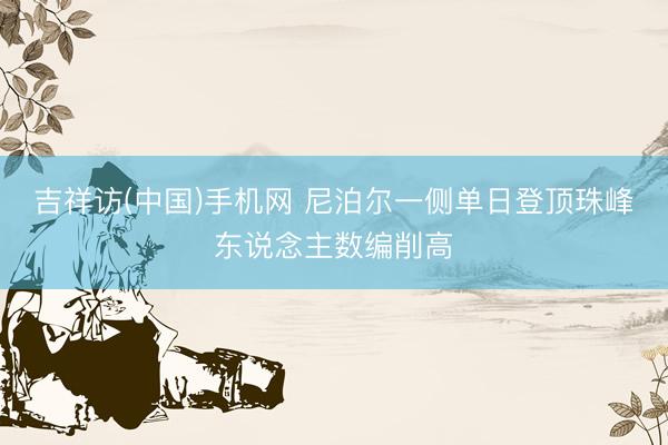吉祥访(中国)手机网 尼泊尔一侧单日登顶珠峰东说念主数编削高