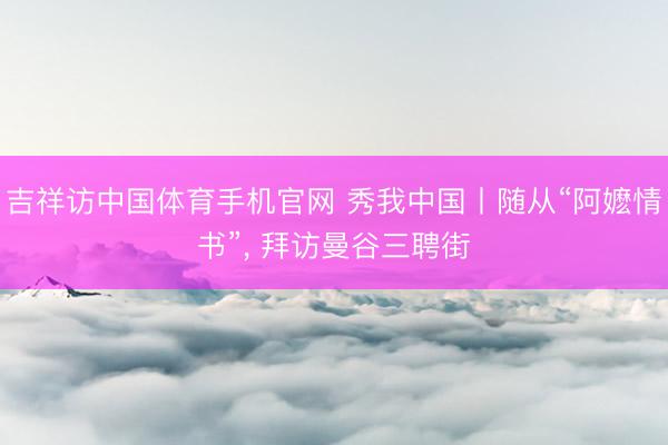 吉祥访中国体育手机官网 秀我中国丨随从“阿嬷情书”， 拜访曼谷三聘街