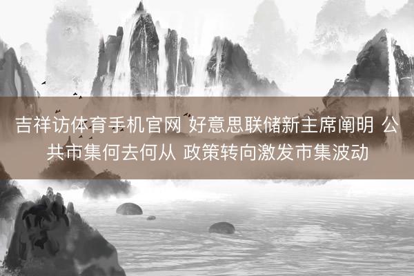吉祥访体育手机官网 好意思联储新主席阐明 公共市集何去何从 政策转向激发市集波动