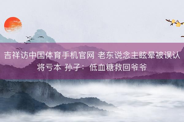 吉祥访中国体育手机官网 老东说念主眩晕被误认将亏本 孙子：低血糖救回爷爷