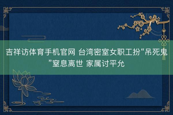 吉祥访体育手机官网 台湾密室女职工扮“吊死鬼”窒息离世 家属讨平允