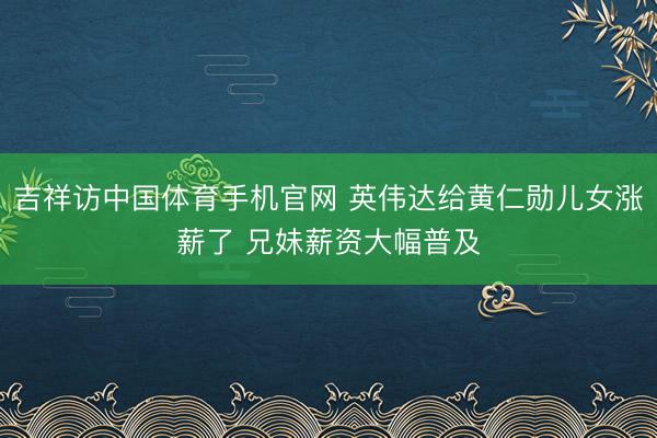 吉祥访中国体育手机官网 英伟达给黄仁勋儿女涨薪了 兄妹薪资大幅普及