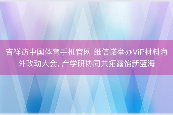 吉祥访中国体育手机官网 维信诺举办ViP材料海外改动大会， 产学研协同共拓露馅新蓝海