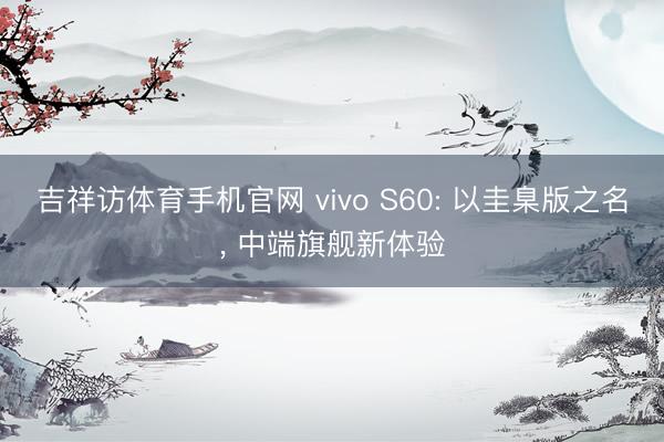 吉祥访体育手机官网 vivo S60: 以圭臬版之名, 中端旗舰新体验