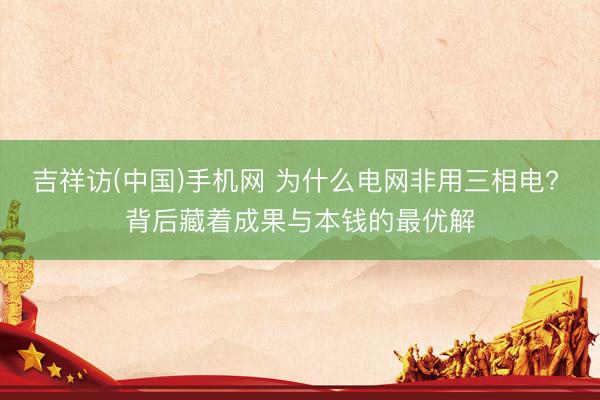 吉祥访(中国)手机网 为什么电网非用三相电? 背后藏着成果与本钱的最优解