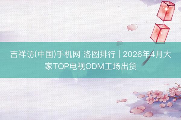 吉祥访(中国)手机网 洛图排行 | 2026年4月大家TOP电视ODM工场出货