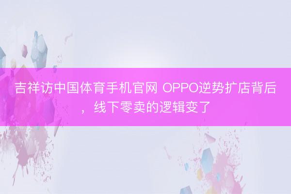 吉祥访中国体育手机官网 OPPO逆势扩店背后，线下零卖的逻辑变了