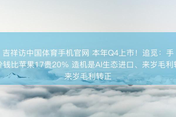 吉祥访中国体育手机官网 本年Q4上市!追觅:手机价钱比苹果17贵20% 造机是AI生态进口、来岁毛利转正
