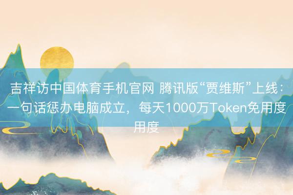 吉祥访中国体育手机官网 腾讯版“贾维斯”上线：一句话惩办电脑成立，每天1000万Token免用度