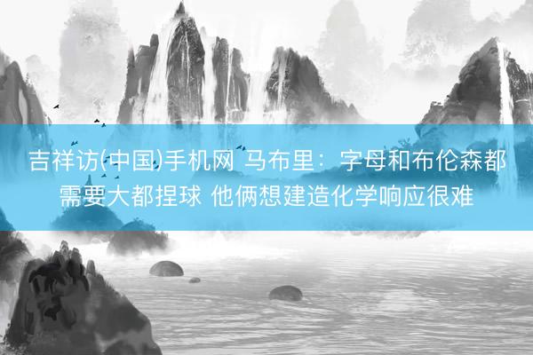 吉祥访(中国)手机网 马布里：字母和布伦森都需要大都捏球 他俩想建造化学响应很难