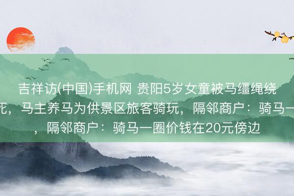 吉祥访(中国)手机网 贵阳5岁女童被马缰绳绕颈拖行近两千米致死，马主养马为供景区旅客骑玩，隔邻商户：骑马一圈价钱在20元傍边