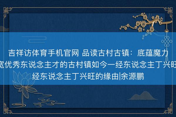 吉祥访体育手机官网 品读古村古镇：底蕴魔力完全且走出广宽优秀东说念主才的古村镇如今一经东说念主丁兴旺的缘由|余源鹏