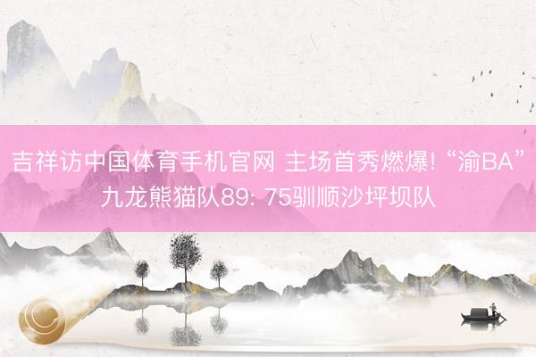 吉祥访中国体育手机官网 主场首秀燃爆! “渝BA”九龙熊猫队89: 75驯顺沙坪坝队