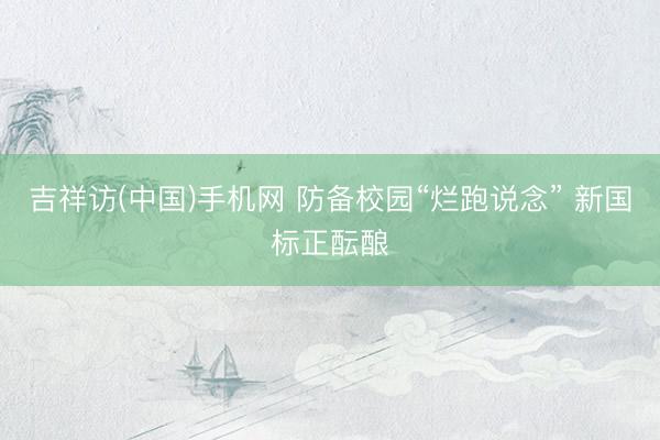 吉祥访(中国)手机网 防备校园“烂跑说念” 新国标正酝酿