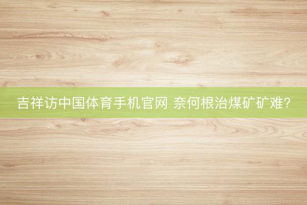吉祥访中国体育手机官网 奈何根治煤矿矿难?