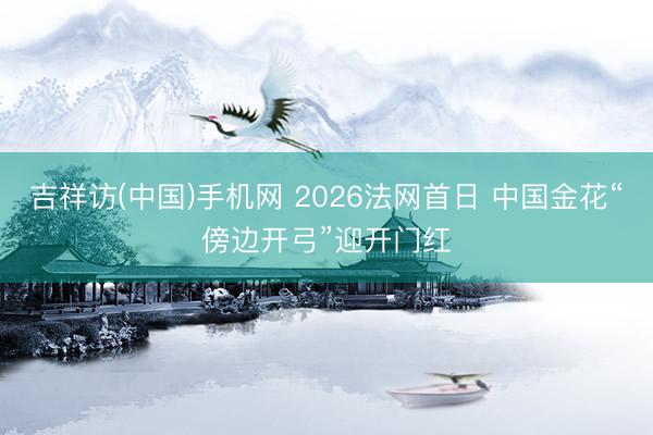 吉祥访(中国)手机网 2026法网首日 中国金花“傍边开弓”迎开门红