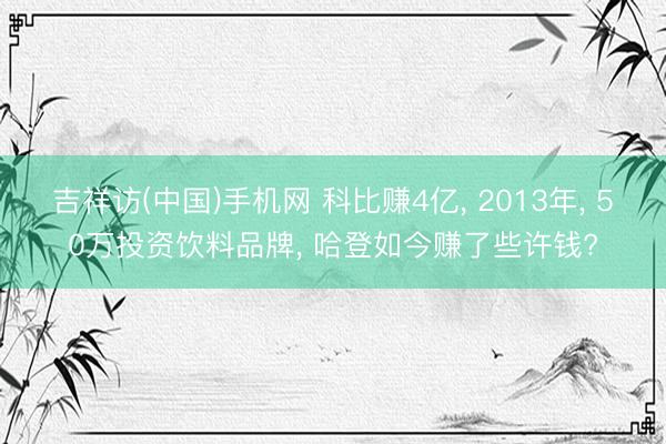 吉祥访(中国)手机网 科比赚4亿， 2013年， 50万投资饮料品牌， 哈登如今赚了些许钱?