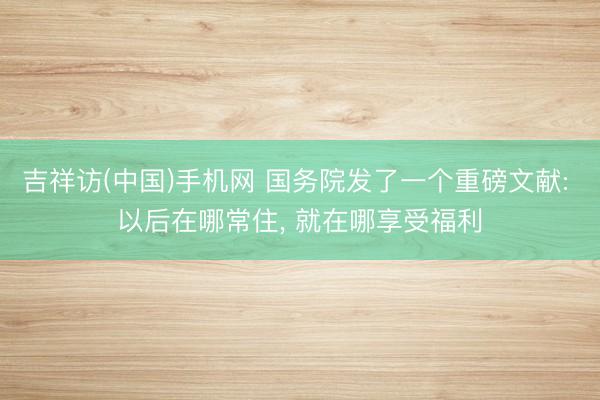吉祥访(中国)手机网 国务院发了一个重磅文献: 以后在哪常住， 就在哪享受福利