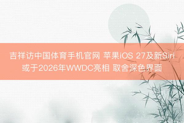 吉祥访中国体育手机官网 苹果iOS 27及新Siri或于2026年WWDC亮相 取舍深色界面