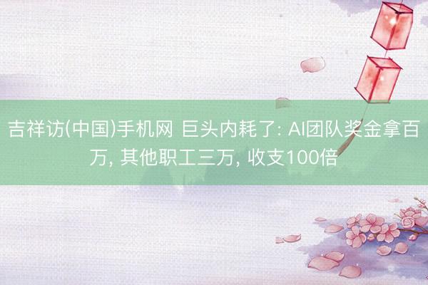 吉祥访(中国)手机网 巨头内耗了: AI团队奖金拿百万， 其他职工三万， 收支100倍