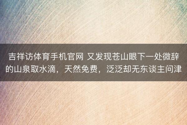 吉祥访体育手机官网 又发现苍山眼下一处微辞的山泉取水滴，天然免费，泛泛却无东谈主问津
