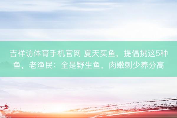 吉祥访体育手机官网 夏天买鱼，提倡挑这5种鱼，老渔民：全是野生鱼，肉嫩刺少养分高