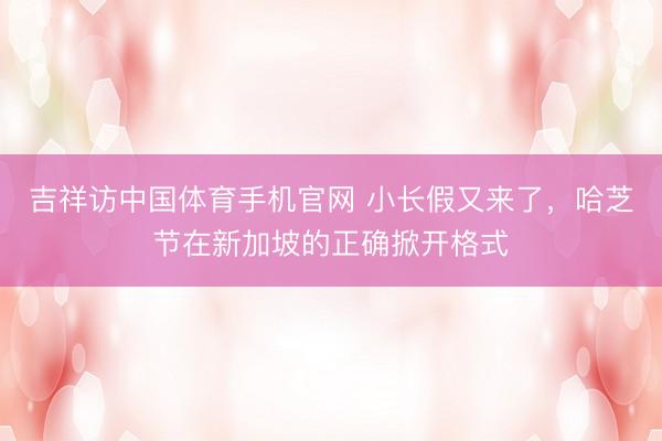 吉祥访中国体育手机官网 小长假又来了，哈芝节在新加坡的正确掀开格式