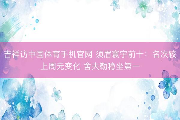 吉祥访中国体育手机官网 须眉寰宇前十:名次较上周无变化 舍夫勒稳坐第一