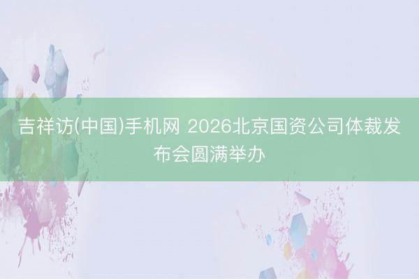 吉祥访(中国)手机网 2026北京国资公司体裁发布会圆满举办