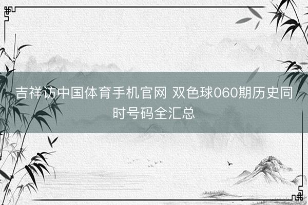 吉祥访中国体育手机官网 双色球060期历史同时号码全汇总