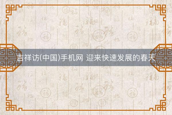 吉祥访(中国)手机网 迎来快速发展的春天