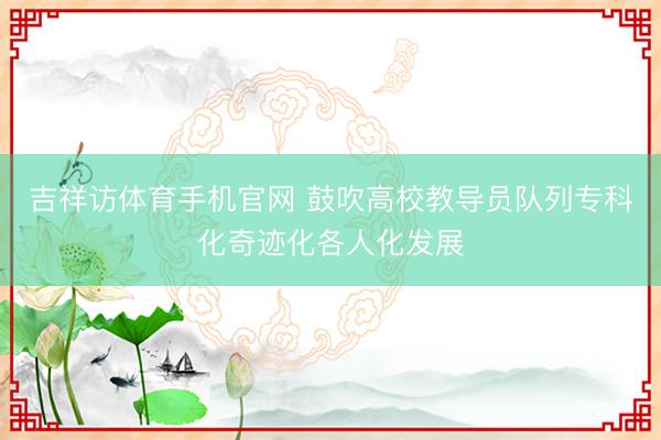 吉祥访体育手机官网 鼓吹高校教导员队列专科化奇迹化各人化发展