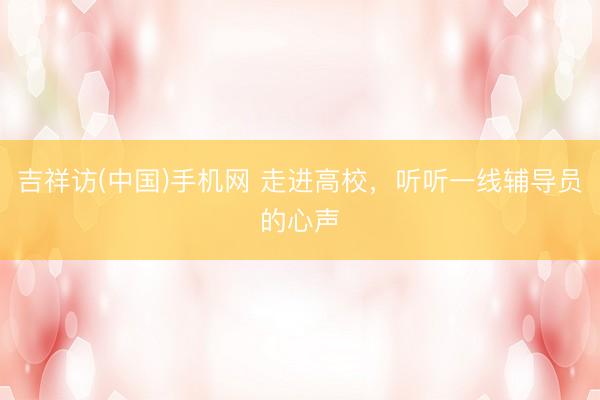吉祥访(中国)手机网 走进高校，听听一线辅导员的心声