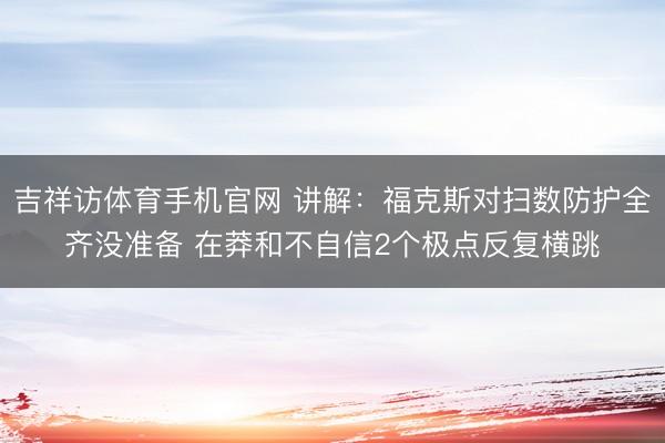 吉祥访体育手机官网 讲解：福克斯对扫数防护全齐没准备 在莽和不自信2个极点反复横跳