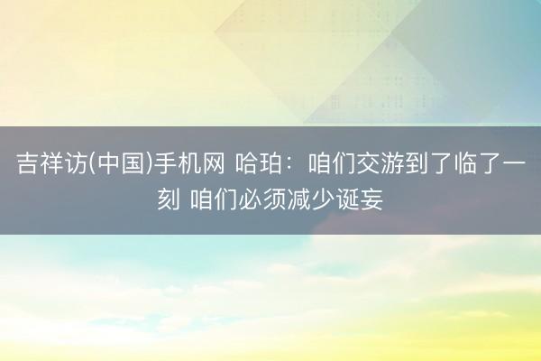 吉祥访(中国)手机网 哈珀：咱们交游到了临了一刻 咱们必须减少诞妄