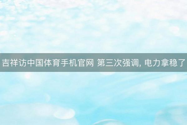 吉祥访中国体育手机官网 第三次强调， 电力拿稳了