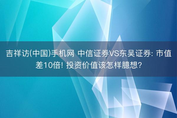 吉祥访(中国)手机网 中信证券VS东吴证券: 市值差10倍! 投资价值该怎样臆想?