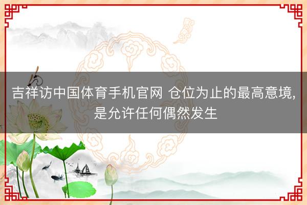 吉祥访中国体育手机官网 仓位为止的最高意境， 是允许任何偶然发生