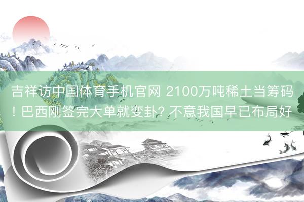 吉祥访中国体育手机官网 2100万吨稀土当筹码! 巴西刚签完大单就变卦? 不意我国早已布局好