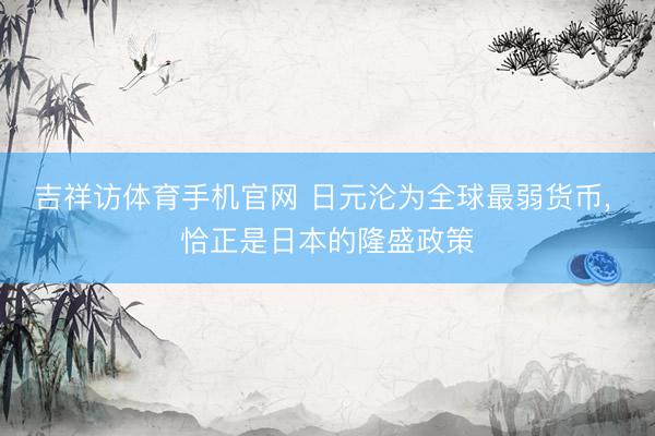 吉祥访体育手机官网 日元沦为全球最弱货币， 恰正是日本的隆盛政策