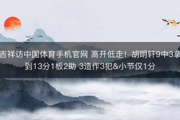吉祥访中国体育手机官网 高开低走！胡明轩9中3拿到13分1板2助 3造作3犯&小节仅1分