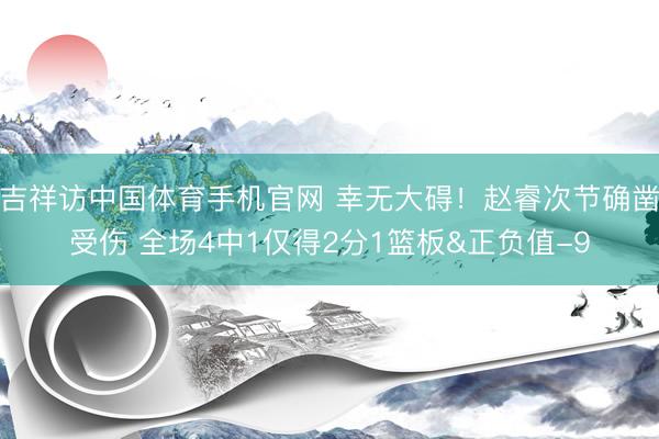 吉祥访中国体育手机官网 幸无大碍！赵睿次节确凿受伤 全场4中1仅得2分1篮板&正负值-9