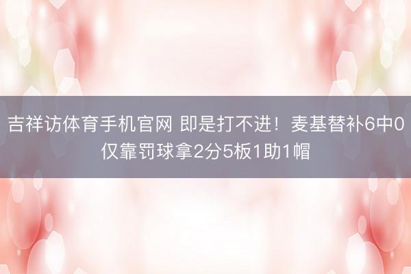 吉祥访体育手机官网 即是打不进！麦基替补6中0仅靠罚球拿2分5板1助1帽