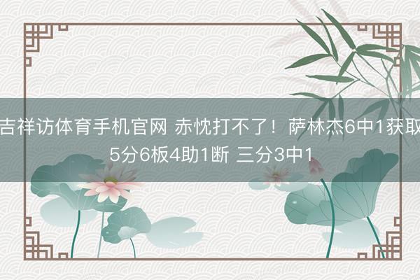 吉祥访体育手机官网 赤忱打不了!萨林杰6中1获取5分6板4助1断 三分3中1