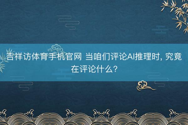 吉祥访体育手机官网 当咱们评论AI推理时， 究竟在评论什么?