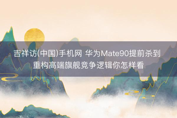 吉祥访(中国)手机网 华为Mate90提前杀到 重构高端旗舰竞争逻辑你怎样看