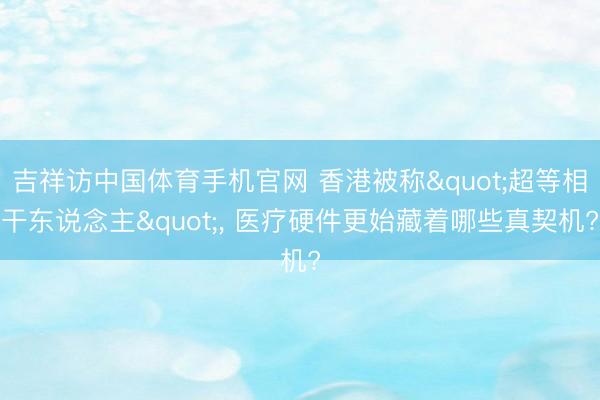 吉祥访中国体育手机官网 香港被称"超等相干东说念主"， 医疗硬件更始藏着哪些真契机?
