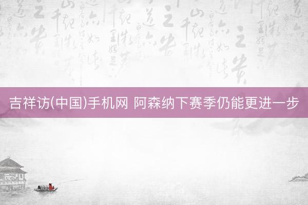 吉祥访(中国)手机网 阿森纳下赛季仍能更进一步