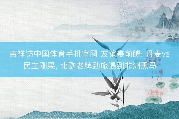 吉祥访中国体育手机官网 友谊赛前瞻: 丹麦vs民主刚果， 北欧老牌劲旅遇到非洲黑马