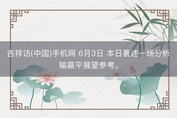 吉祥访(中国)手机网 6月3日 本日著述一场分析输赢平展望参考。